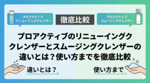 プロアクティブのリニューイングクレンザーとスムージングクレンザーの違いとは？使い方までを徹底比較
